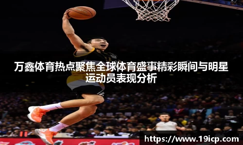 万鑫体育热点聚焦全球体育盛事精彩瞬间与明星运动员表现分析