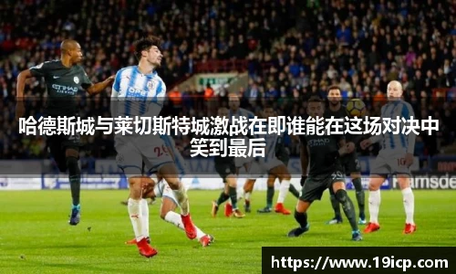 哈德斯城与莱切斯特城激战在即谁能在这场对决中笑到最后